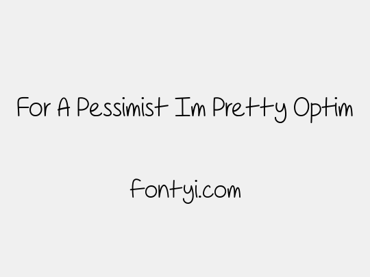 For A Pessimist Im Pretty Optim
